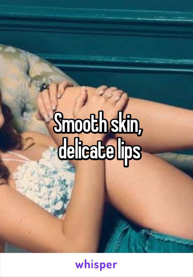 Smooth skin,
 delicate lips
