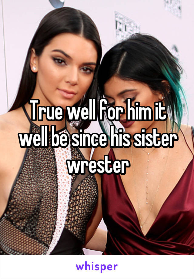 True well for him it well be since his sister wrester