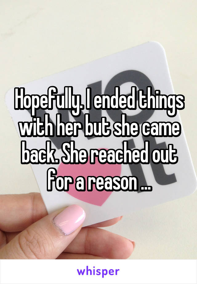 Hopefully. I ended things with her but she came back. She reached out for a reason ...