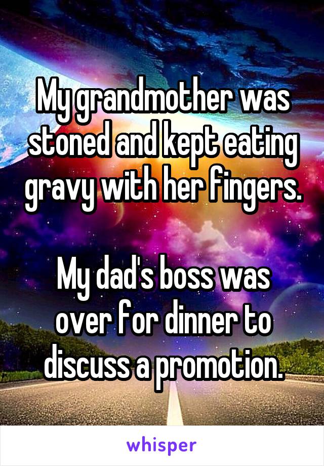 My grandmother was stoned and kept eating gravy with her fingers.

My dad's boss was over for dinner to discuss a promotion.