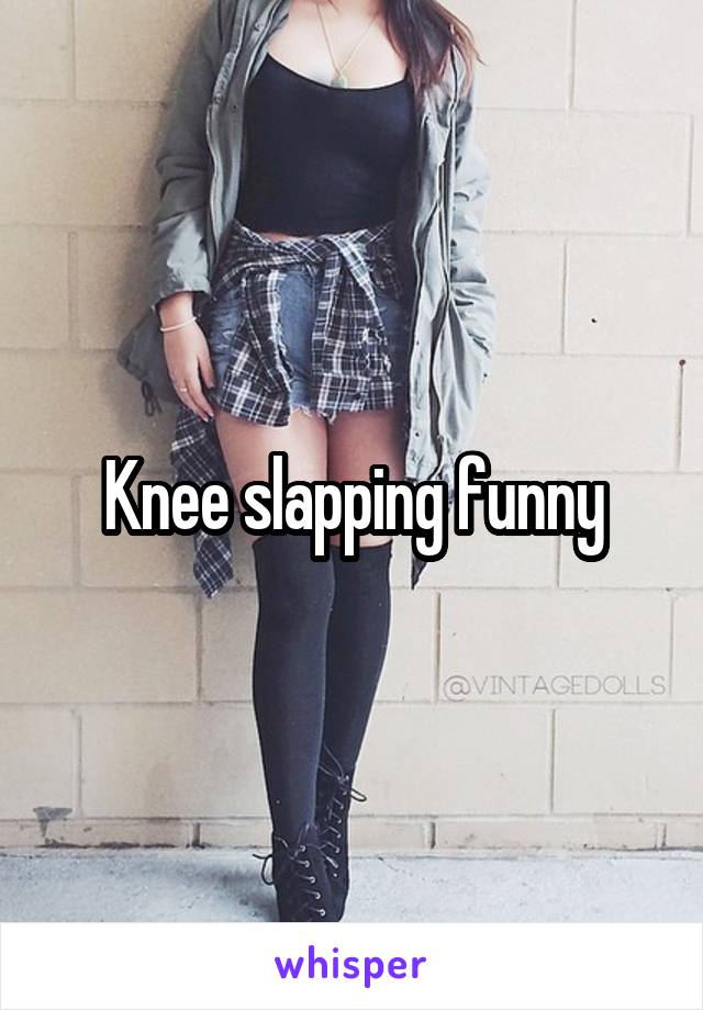 Knee slapping funny