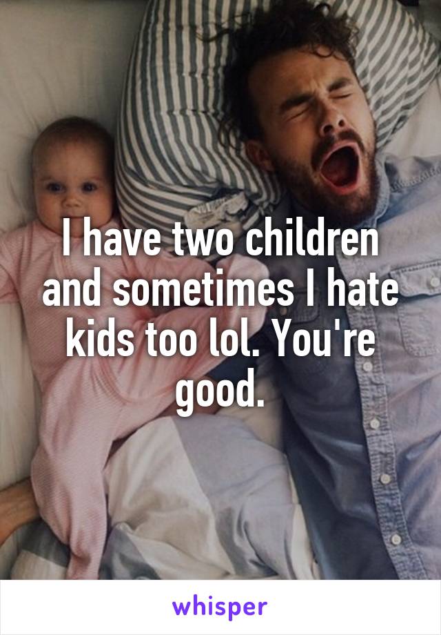 I have two children and sometimes I hate kids too lol. You're good.