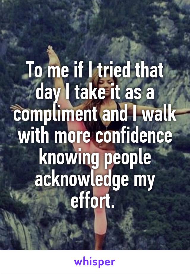 To me if I tried that day I take it as a compliment and I walk with more confidence knowing people acknowledge my effort. 