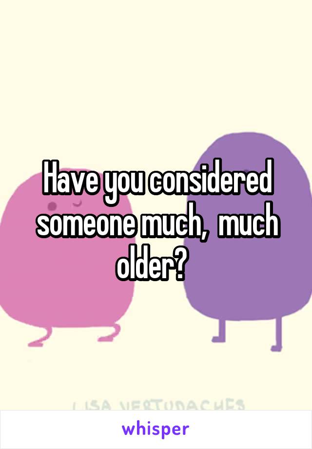 Have you considered someone much,  much older?  