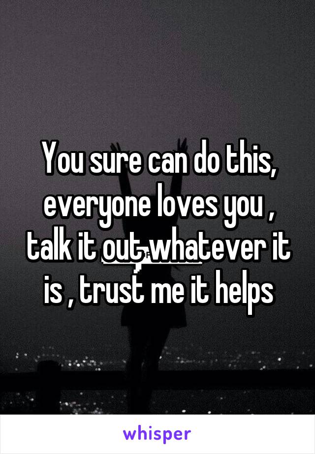 You sure can do this, everyone loves you , talk it out whatever it is , trust me it helps