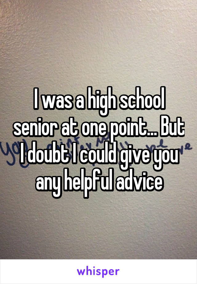 I was a high school senior at one point... But I doubt I could give you any helpful advice