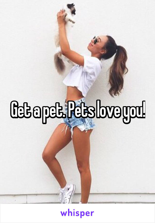 Get a pet. Pets love you!