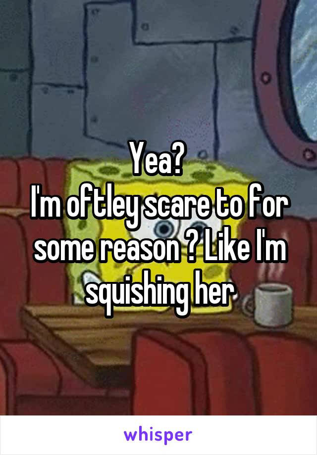 Yea? 
I'm oftley scare to for some reason ? Like I'm squishing her