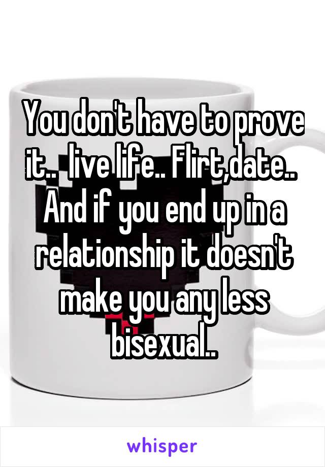 You don't have to prove it..  live life.. Flirt,date..  And if you end up in a relationship it doesn't make you any less bisexual..