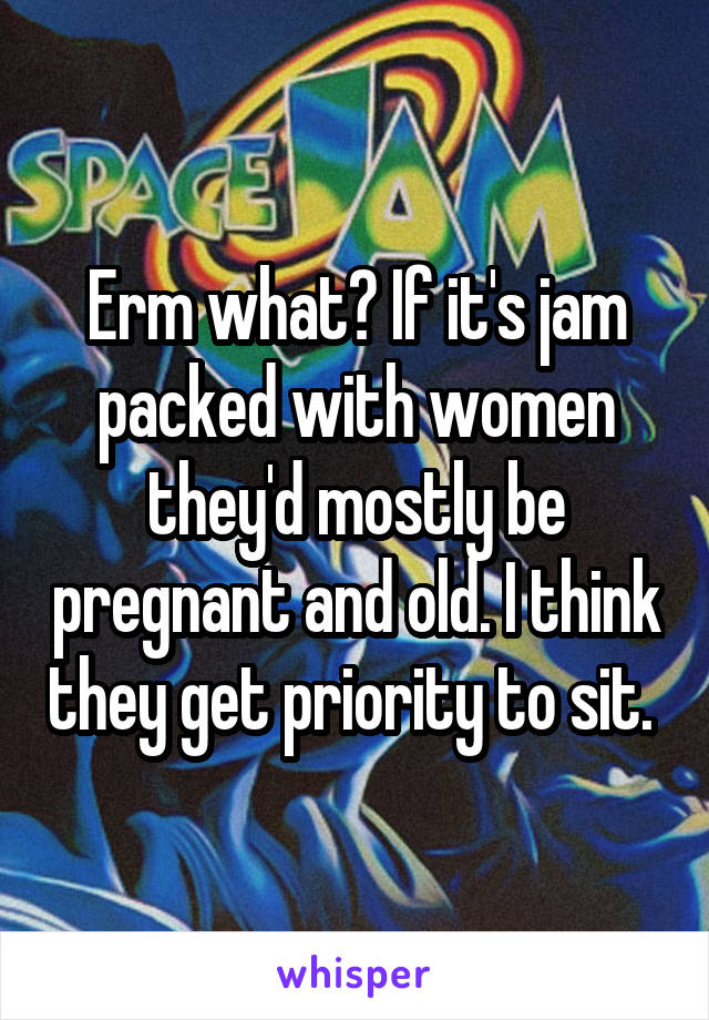 Erm what? If it's jam packed with women they'd mostly be pregnant and old. I think they get priority to sit. 
