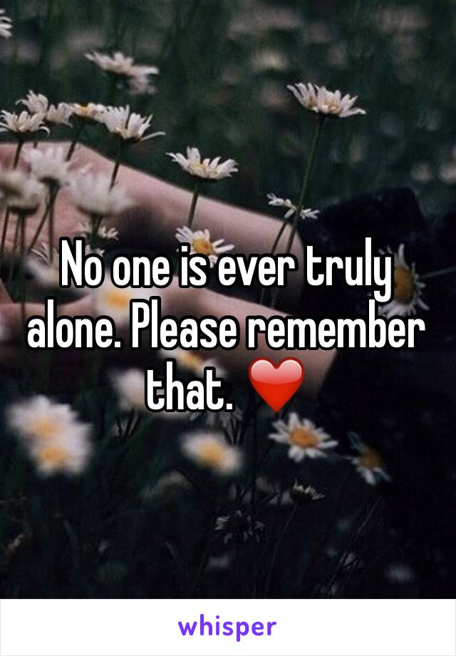 No one is ever truly alone. Please remember that. ❤️
