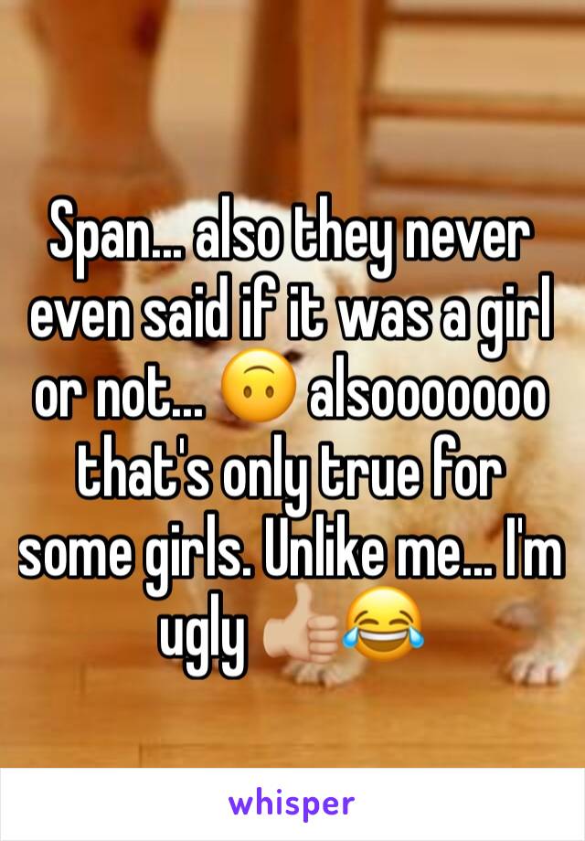 Span... also they never even said if it was a girl or not... 🙃 alsooooooo that's only true for some girls. Unlike me... I'm ugly 👍🏼😂