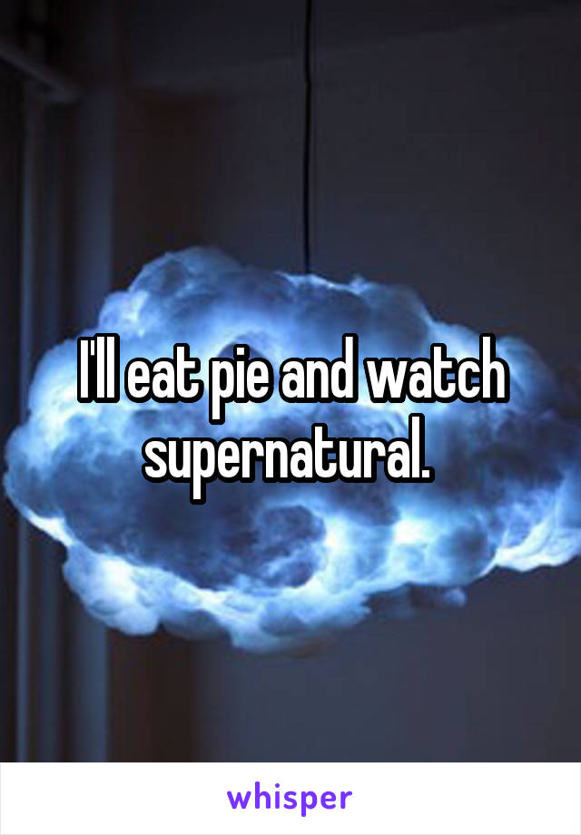 I'll eat pie and watch supernatural. 