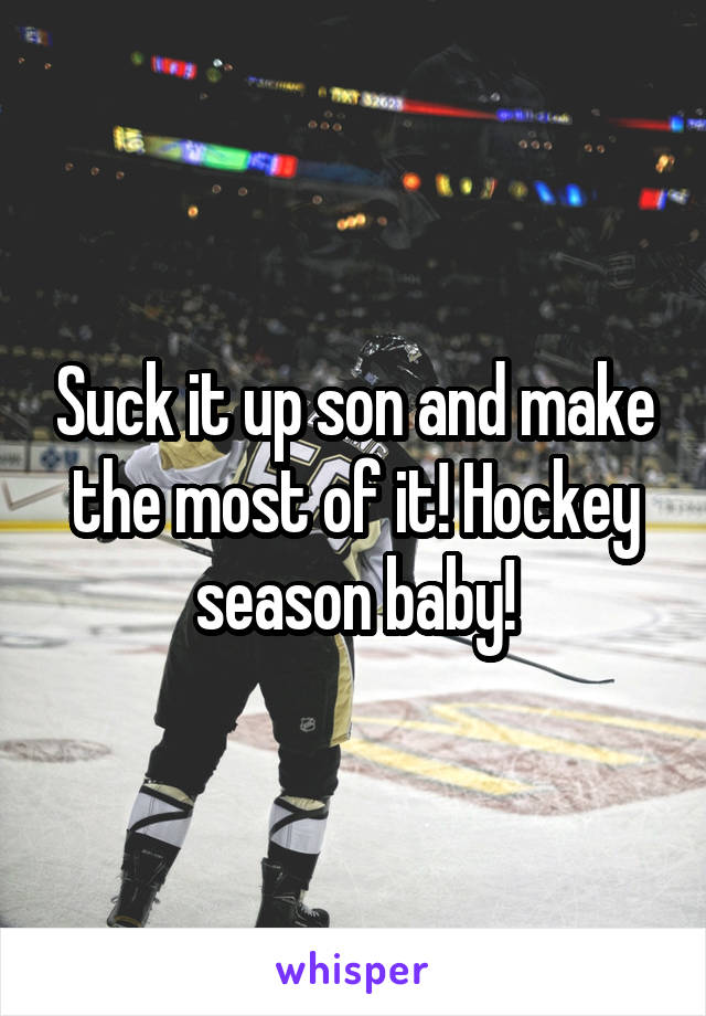 Suck it up son and make the most of it! Hockey season baby!