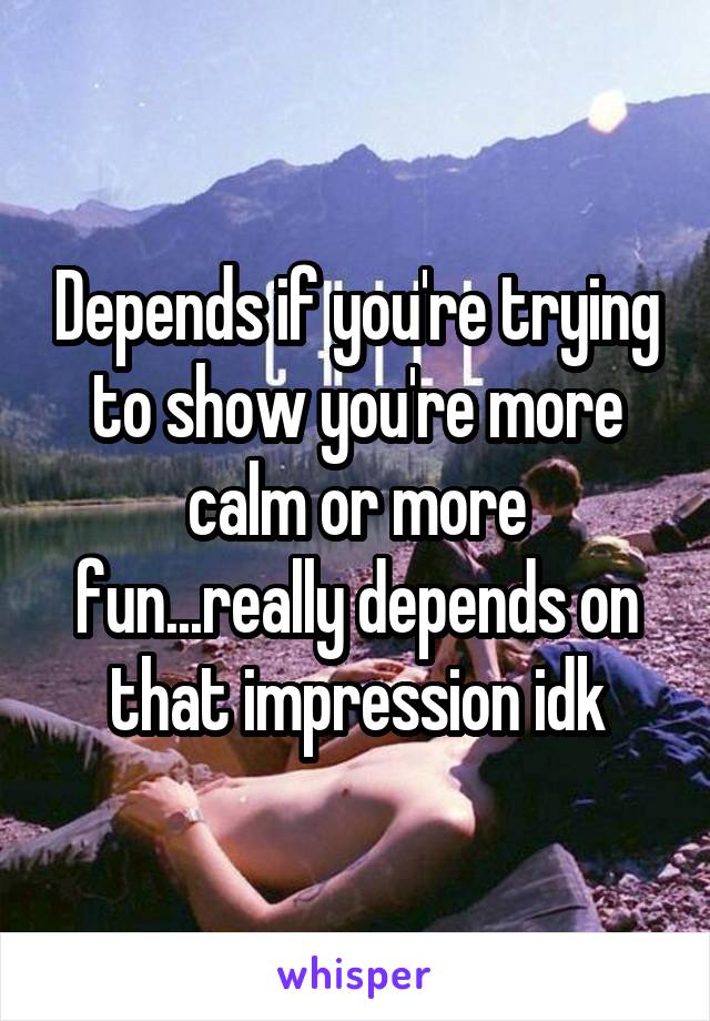 Depends if you're trying to show you're more calm or more fun...really depends on that impression idk