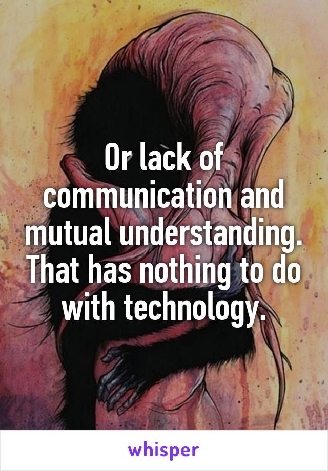 Or lack of communication and mutual understanding. That has nothing to do with technology.