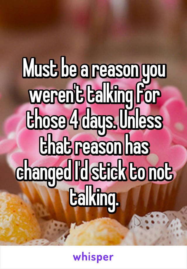 Must be a reason you weren't talking for those 4 days. Unless that reason has changed I'd stick to not talking.