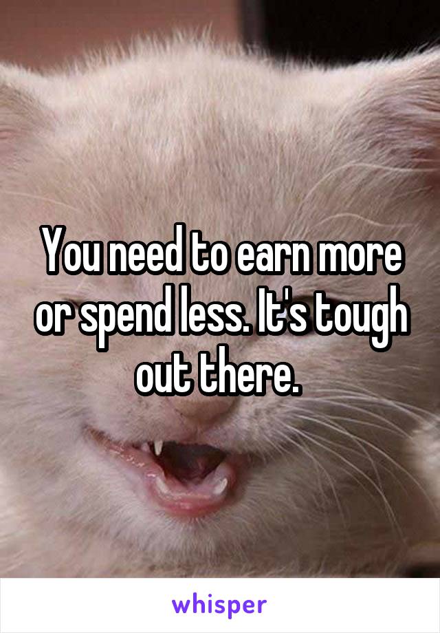 You need to earn more or spend less. It's tough out there. 