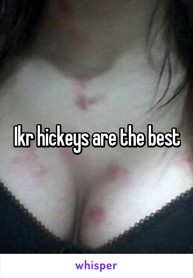 Ikr hickeys are the best