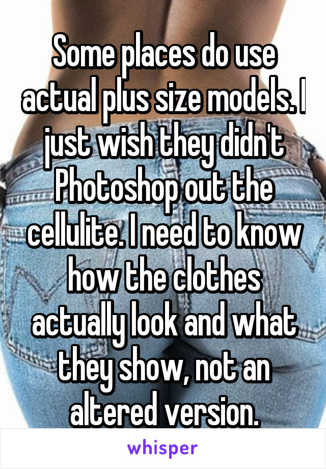 Some places do use actual plus size models. I just wish they didn't Photoshop out the cellulite. I need to know how the clothes actually look and what they show, not an altered version.