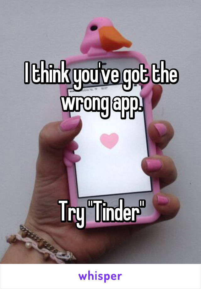 I think you've got the wrong app.



Try "Tinder"