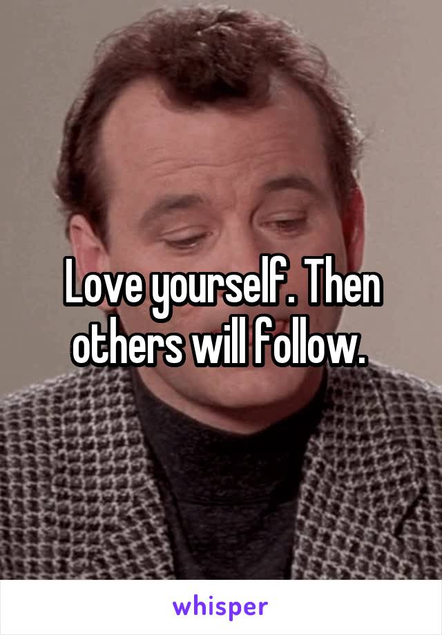 Love yourself. Then others will follow. 