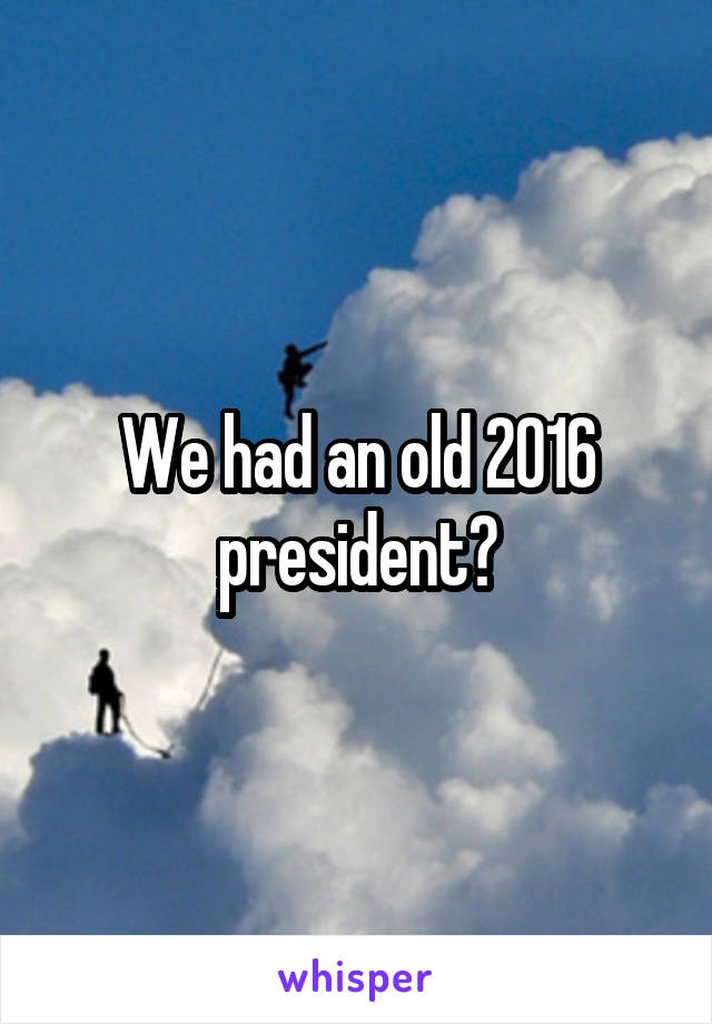 We had an old 2016 president?