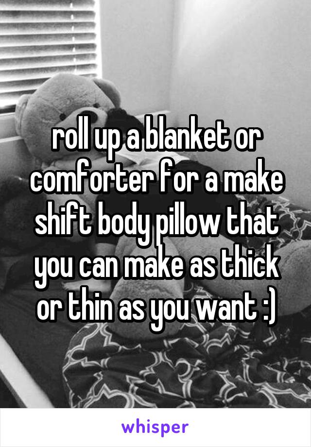 roll up a blanket or comforter for a make shift body pillow that you can make as thick or thin as you want :)