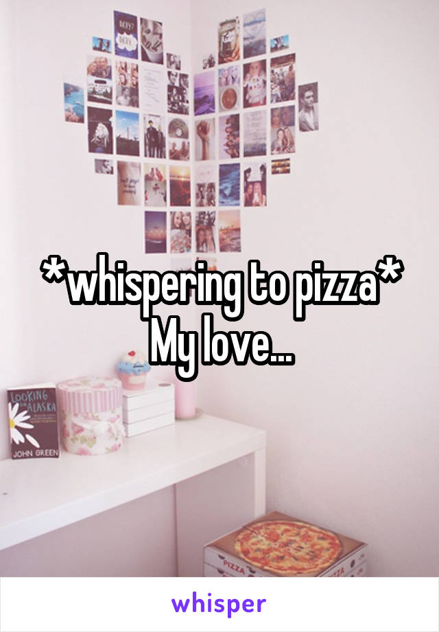 *whispering to pizza*
My love...