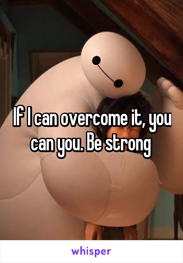 If I can overcome it, you can you. Be strong 