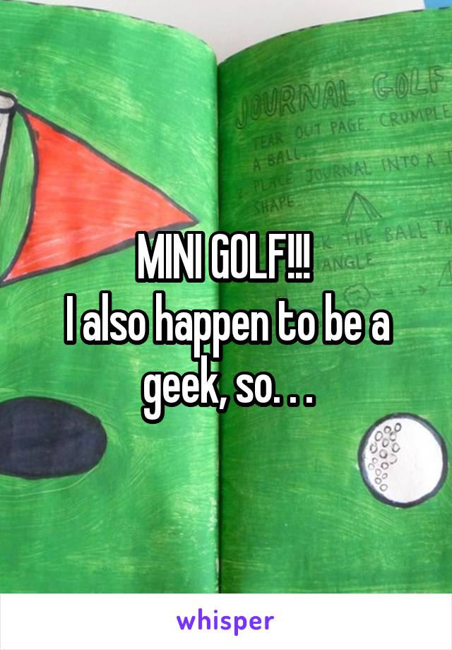 MINI GOLF!!! 
I also happen to be a geek, so. . .