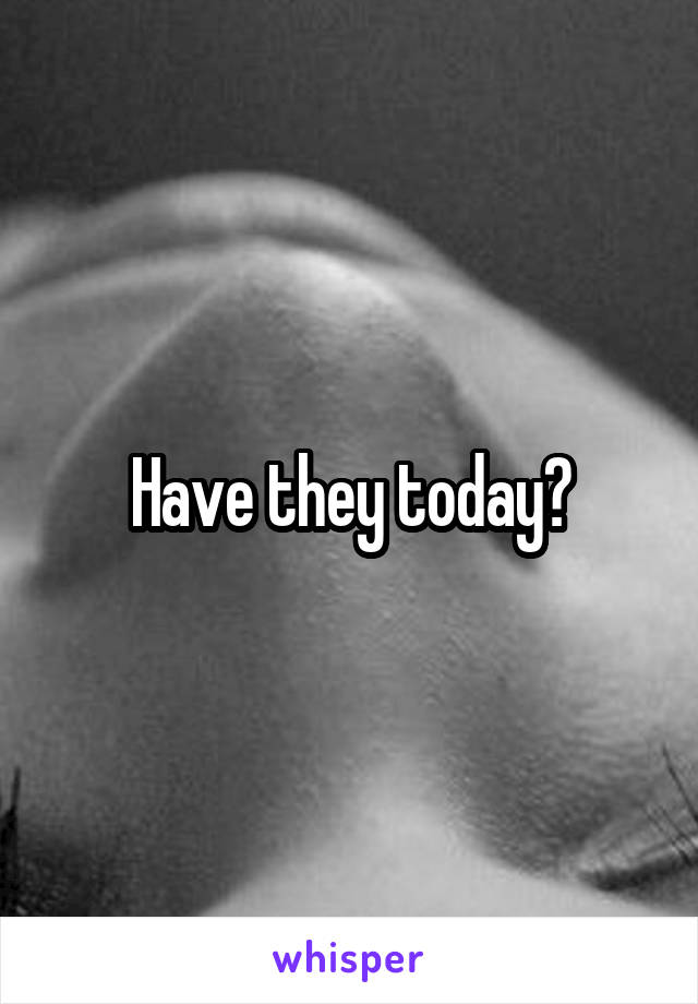 Have they today?