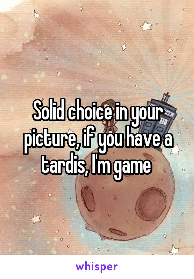 Solid choice in your picture, if you have a tardis, I'm game 