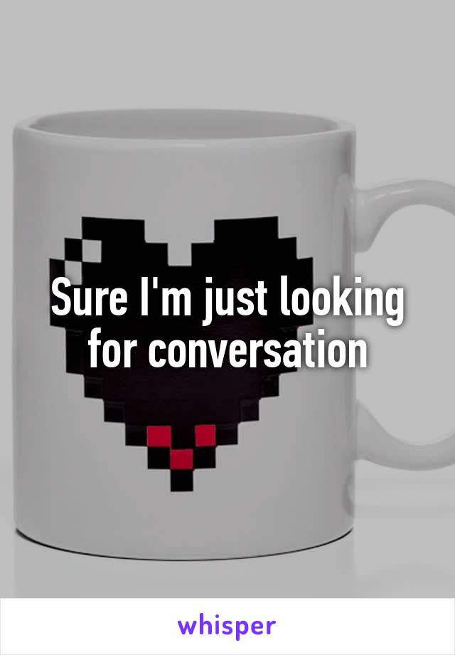 Sure I'm just looking for conversation
