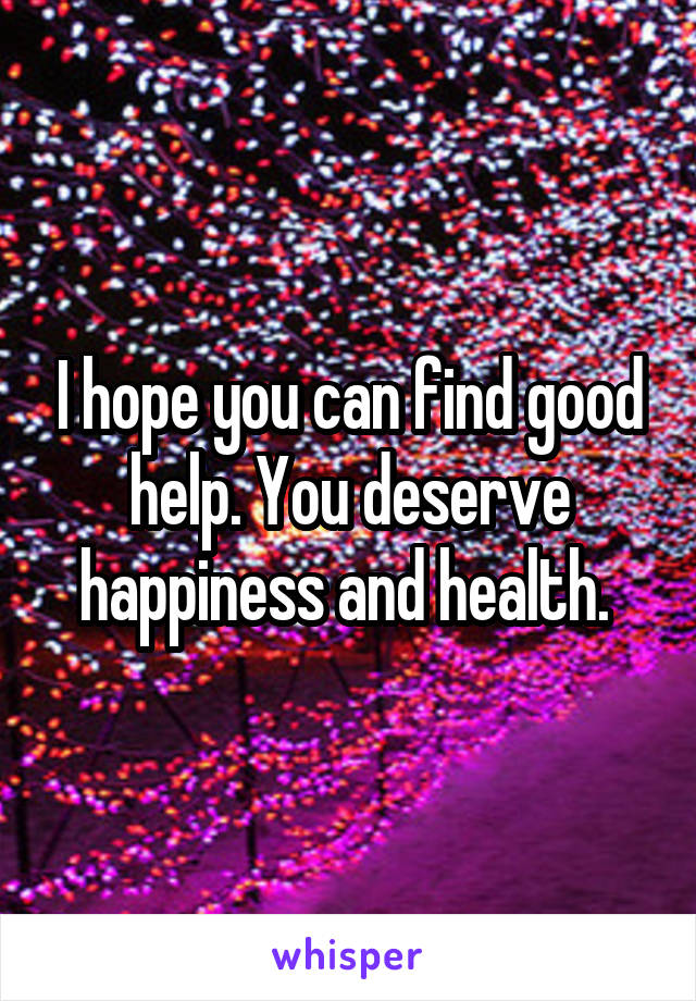I hope you can find good help. You deserve happiness and health. 
