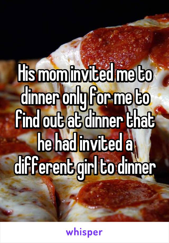 His mom invited me to dinner only for me to find out at dinner that he had invited a different girl to dinner