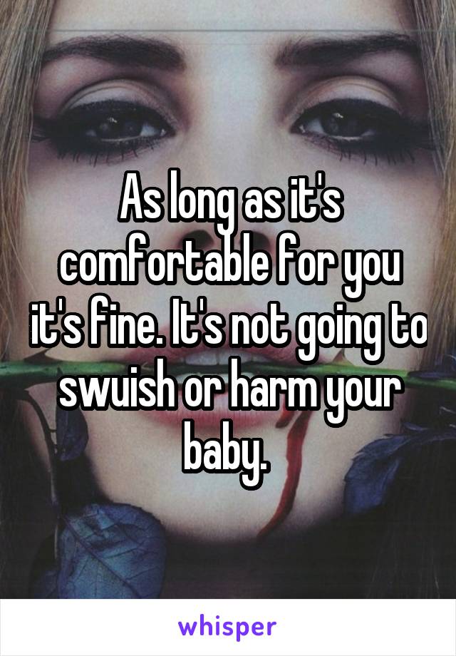 As long as it's comfortable for you it's fine. It's not going to swuish or harm your baby. 