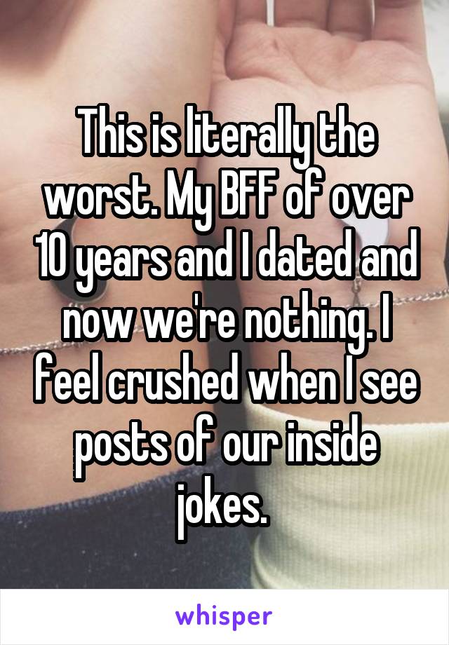 This is literally the worst. My BFF of over 10 years and I dated and now we're nothing. I feel crushed when I see posts of our inside jokes. 