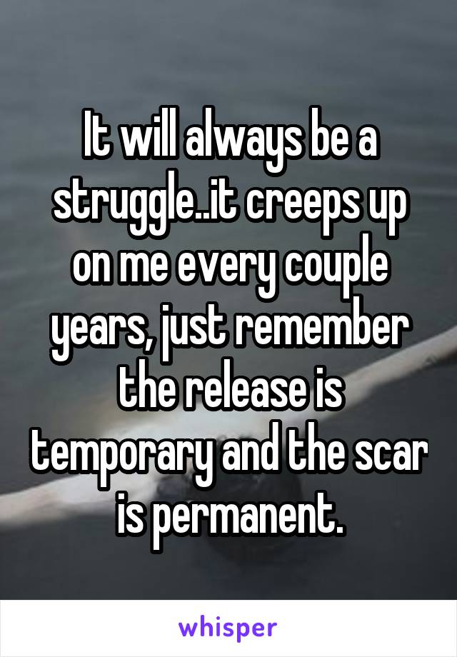 It will always be a struggle..it creeps up on me every couple years, just remember the release is temporary and the scar is permanent.