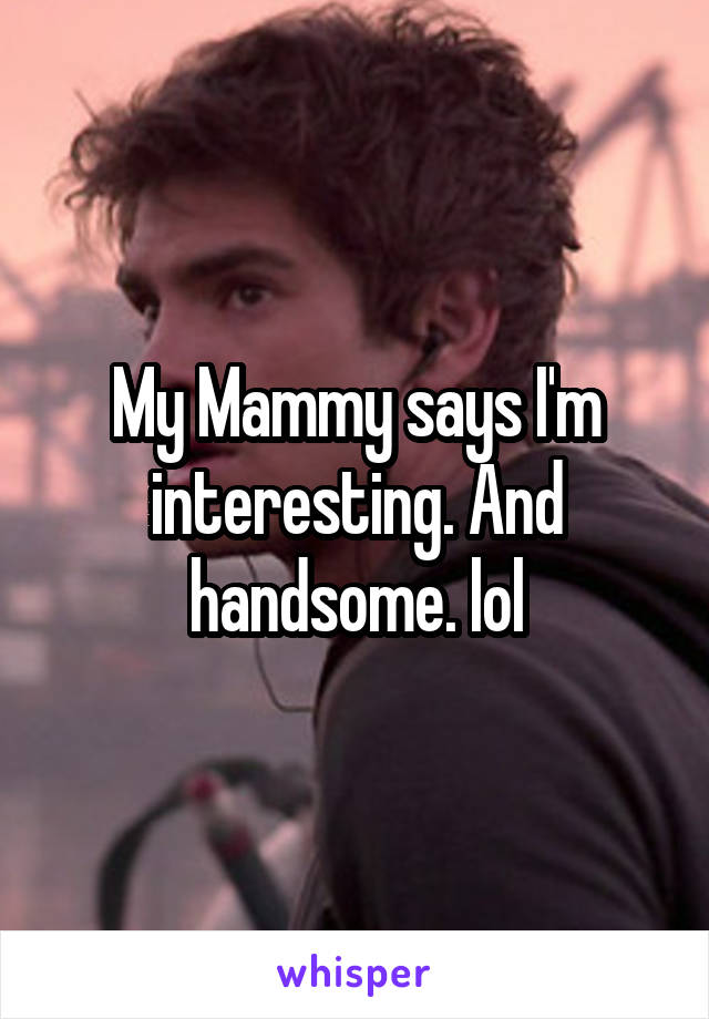 My Mammy says I'm interesting. And handsome. lol