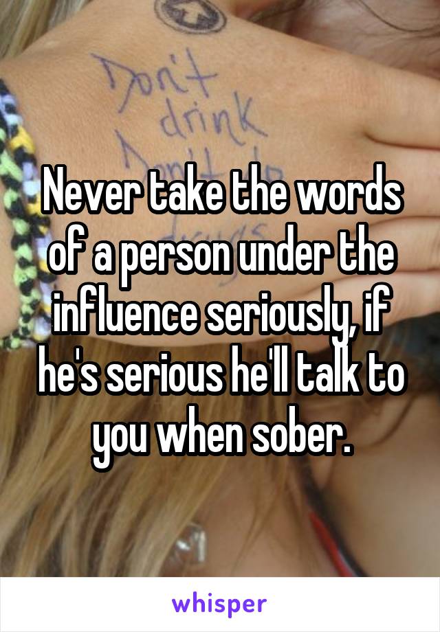 Never take the words of a person under the influence seriously, if he's serious he'll talk to you when sober.