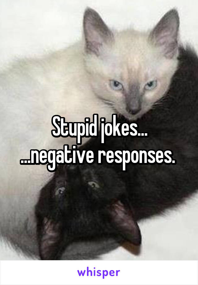 Stupid jokes...
...negative responses. 