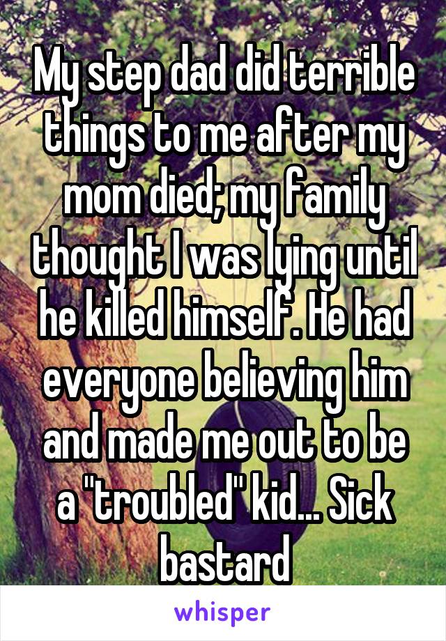 My step dad did terrible things to me after my mom died; my family thought I was lying until he killed himself. He had everyone believing him and made me out to be a "troubled" kid... Sick bastard