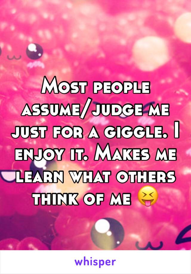 Most people assume/judge me just for a giggle. I enjoy it. Makes me learn what others think of me 😝