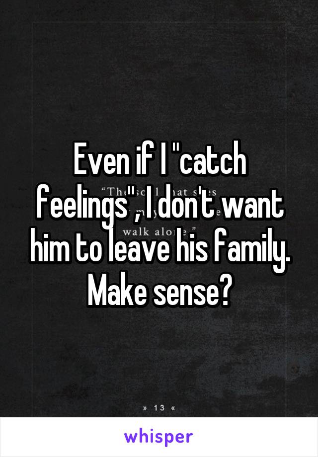 Even if I "catch feelings", I don't want him to leave his family. Make sense?