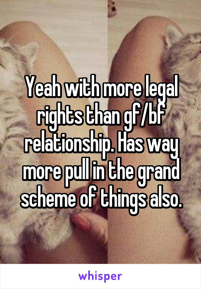 Yeah with more legal rights than gf/bf relationship. Has way more pull in the grand scheme of things also.