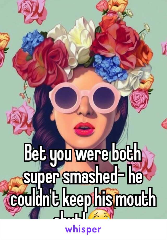 Bet you were both super smashed- he couldn't keep his mouth shut!😂