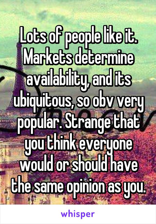 Lots of people like it. Markets determine availability, and its ubiquitous, so obv very popular. Strange that you think everyone would or should have the same opinion as you.