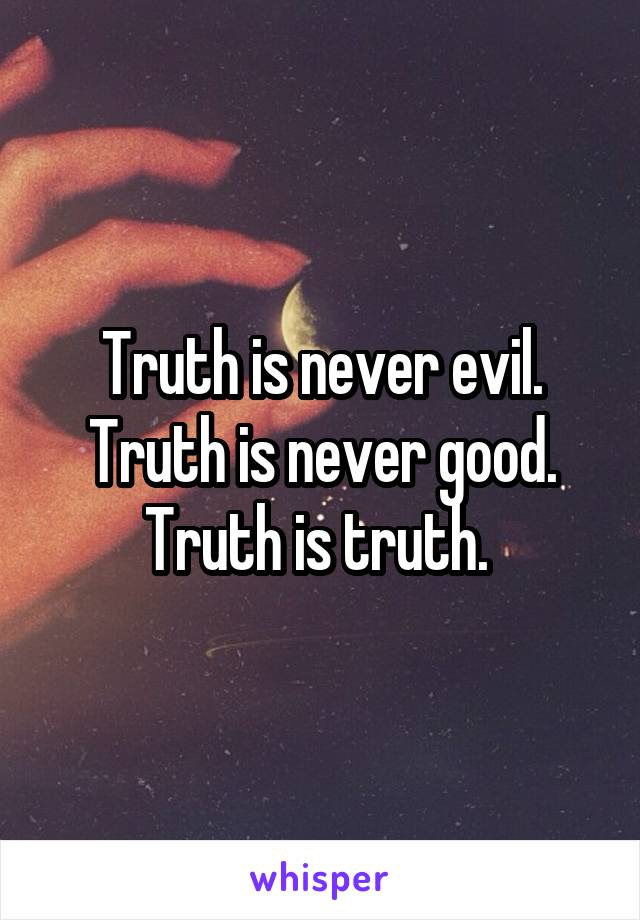 Truth is never evil. Truth is never good. Truth is truth. 