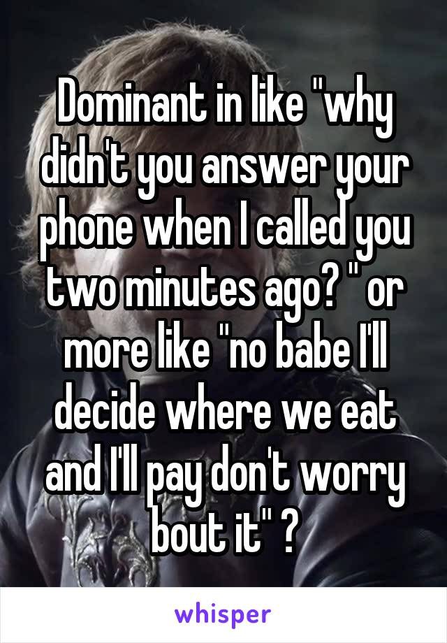 Dominant in like "why didn't you answer your phone when I called you two minutes ago? " or more like "no babe I'll decide where we eat and I'll pay don't worry bout it" ?